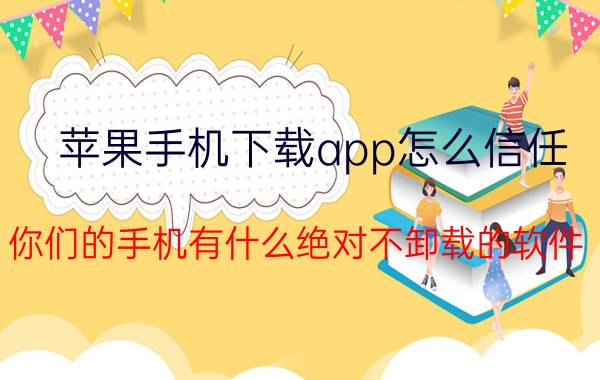 苹果手机下载app怎么信任 你们的手机有什么绝对不卸载的软件？